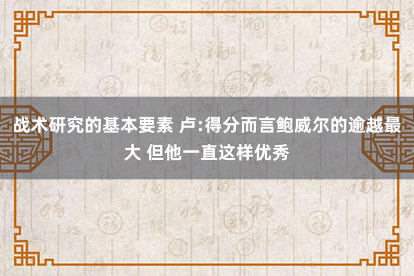 战术研究的基本要素 卢:得分而言鲍威尔的逾越最大 但他一直这样优秀