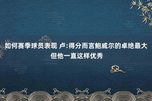 如何赛季球员表现 卢:得分而言鲍威尔的卓绝最大 但他一直这样优秀