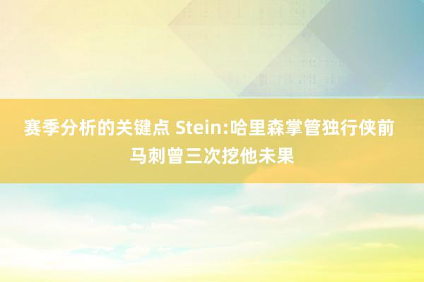 赛季分析的关键点 Stein:哈里森掌管独行侠前 马刺曾三次挖他未果