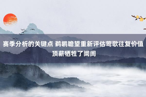 赛季分析的关键点 鹈鹕瞻望重新评估莺歌往复价值 顶薪牺牲了阛阓