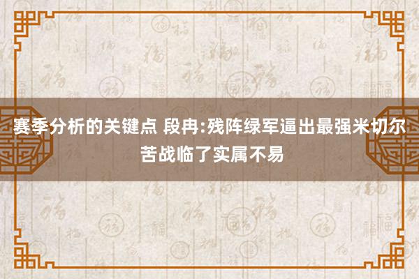 赛季分析的关键点 段冉:残阵绿军逼出最强米切尔 苦战临了实属不易