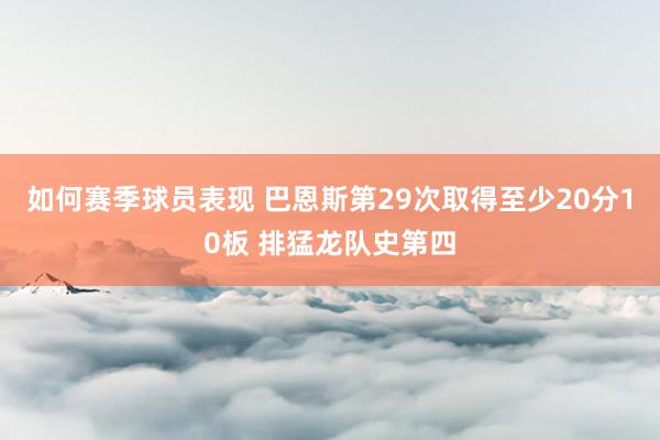 如何赛季球员表现 巴恩斯第29次取得至少20分10板 排猛龙队史第四