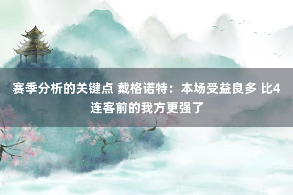 赛季分析的关键点 戴格诺特：本场受益良多 比4连客前的我方更强了