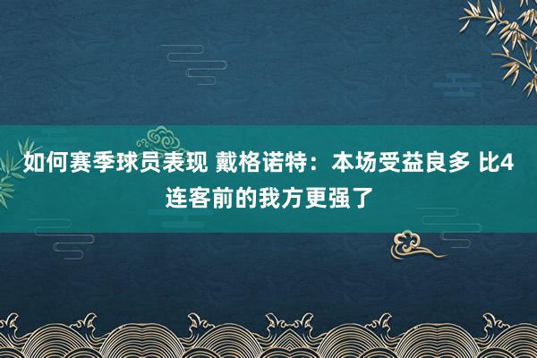 如何赛季球员表现 戴格诺特：本场受益良多 比4连客前的我方更强了