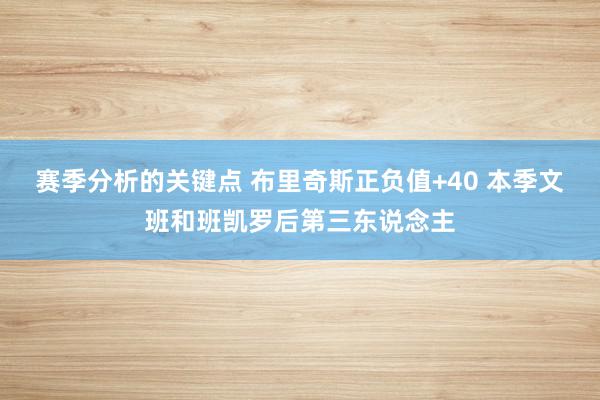 赛季分析的关键点 布里奇斯正负值+40 本季文班和班凯罗后第三东说念主