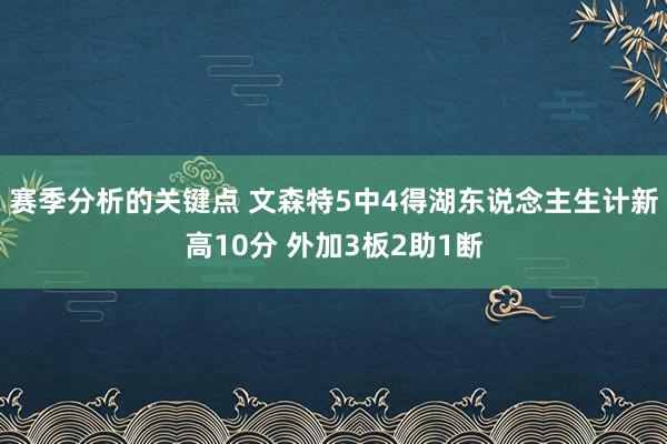 赛季分析的关键点 文森特5中4得湖东说念主生计新高10分 外加3板2助1断