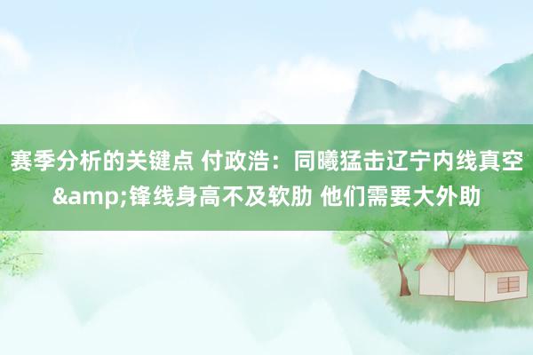 赛季分析的关键点 付政浩：同曦猛击辽宁内线真空&锋线身高不及软肋 他们需要大外助