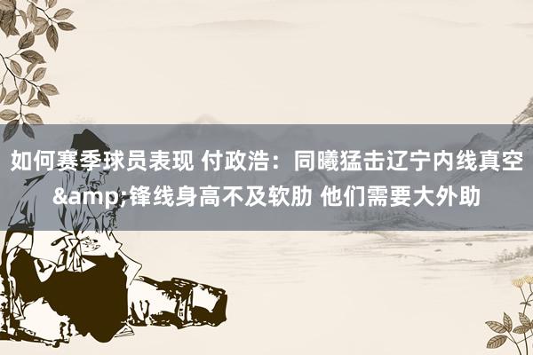 如何赛季球员表现 付政浩：同曦猛击辽宁内线真空&锋线身高不及软肋 他们需要大外助