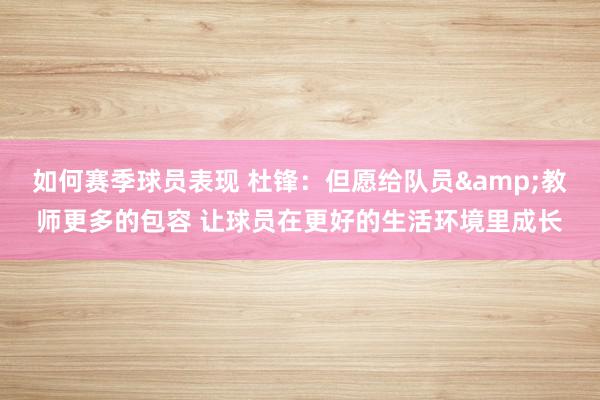 如何赛季球员表现 杜锋：但愿给队员&教师更多的包容 让球员在更好的生活环境里成长