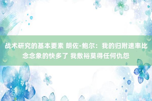 战术研究的基本要素 朗佐-鲍尔：我的归附速率比念念象的快多了 我敷裕莫得任何仇怨