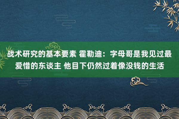 战术研究的基本要素 霍勒迪：字母哥是我见过最爱惜的东谈主 他目下仍然过着像没钱的生活