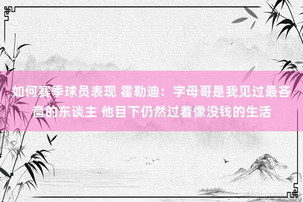 如何赛季球员表现 霍勒迪：字母哥是我见过最吝啬的东谈主 他目下仍然过着像没钱的生活