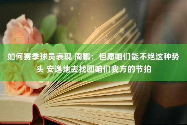 如何赛季球员表现 周鹏：但愿咱们能不绝这种势头 安逸地去找回咱们我方的节拍