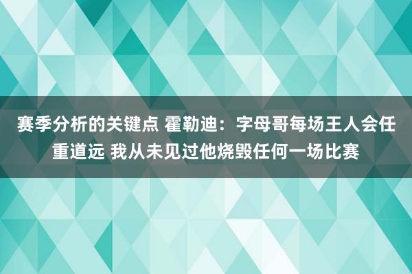 赛季分析的关键点 霍勒迪：字母哥每场王人会任重道远 我从未见过他烧毁任何一场比赛