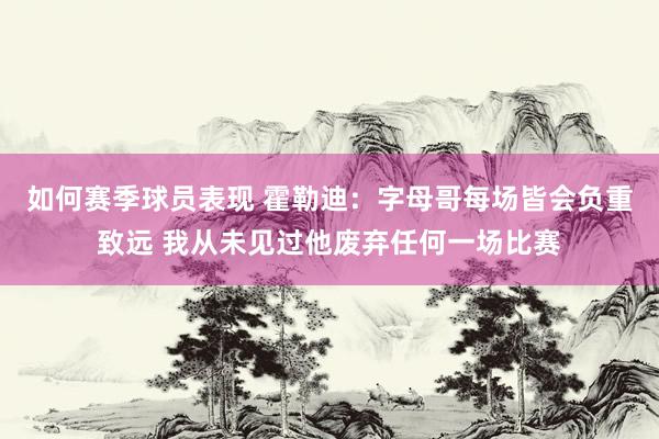 如何赛季球员表现 霍勒迪：字母哥每场皆会负重致远 我从未见过他废弃任何一场比赛