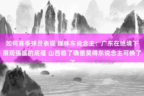 如何赛季球员表现 媒体东说念主：广东在绝境下展现强盛的底蕴 山西临了确凿莫得东说念主可换了