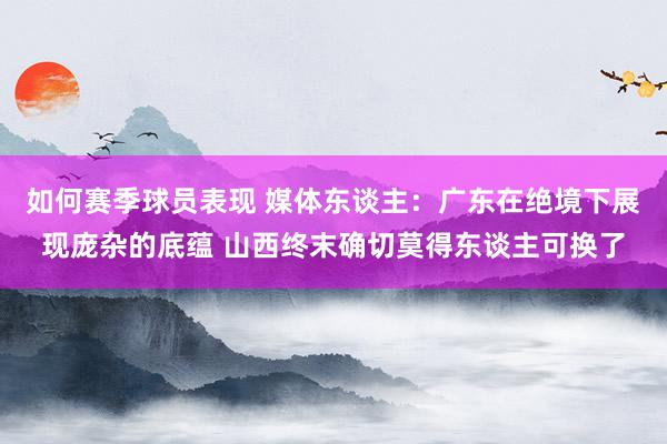 如何赛季球员表现 媒体东谈主：广东在绝境下展现庞杂的底蕴 山西终末确切莫得东谈主可换了