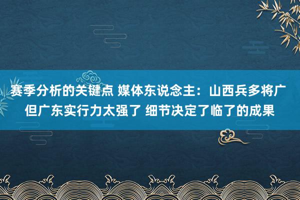 赛季分析的关键点 媒体东说念主：山西兵多将广 但广东实行力太强了 细节决定了临了的成果