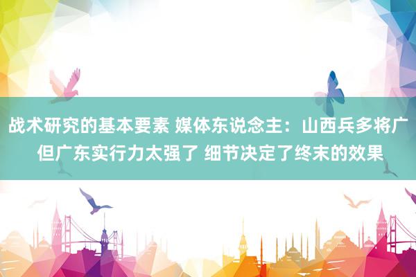 战术研究的基本要素 媒体东说念主：山西兵多将广 但广东实行力太强了 细节决定了终末的效果