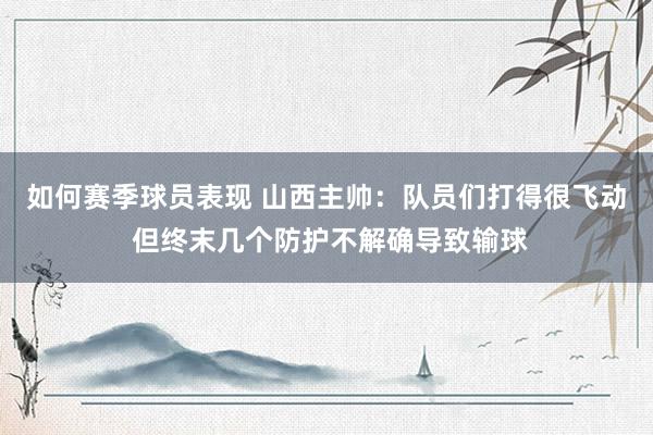 如何赛季球员表现 山西主帅：队员们打得很飞动 但终末几个防护不解确导致输球