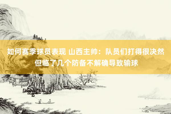 如何赛季球员表现 山西主帅：队员们打得很决然 但临了几个防备不解确导致输球