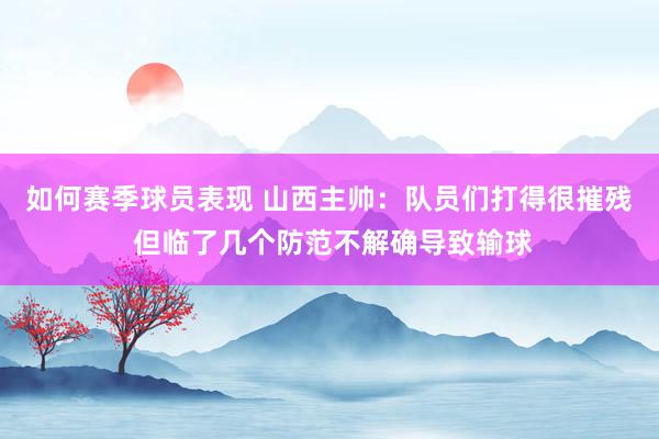 如何赛季球员表现 山西主帅：队员们打得很摧残 但临了几个防范不解确导致输球