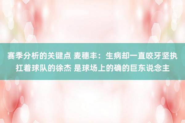 赛季分析的关键点 麦穗丰：生病却一直咬牙坚执扛着球队的徐杰 是球场上的确的巨东说念主