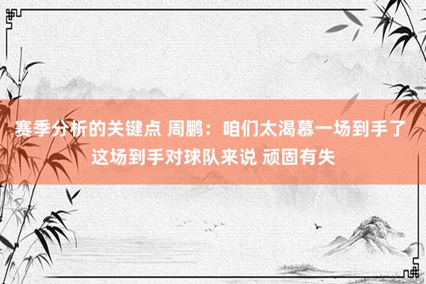 赛季分析的关键点 周鹏：咱们太渴慕一场到手了 这场到手对球队来说 顽固有失