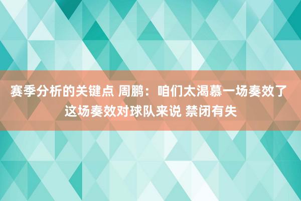 赛季分析的关键点 周鹏：咱们太渴慕一场奏效了 这场奏效对球队来说 禁闭有失