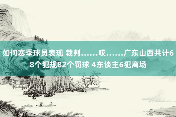 如何赛季球员表现 裁判……哎……广东山西共计68个犯规82个罚球 4东谈主6犯离场