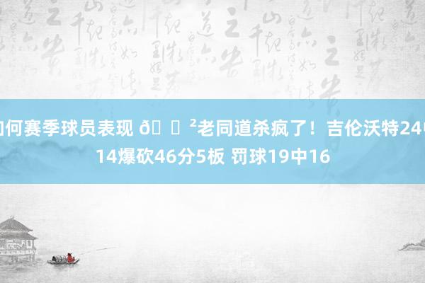 如何赛季球员表现 😲老同道杀疯了！吉伦沃特24中14爆砍46分5板 罚球19中16