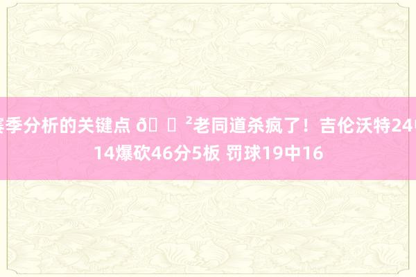 赛季分析的关键点 😲老同道杀疯了！吉伦沃特24中14爆砍46分5板 罚球19中16