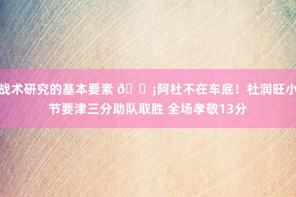 战术研究的基本要素 🗡阿杜不在车底！杜润旺小节要津三分助队取胜 全场孝敬13分