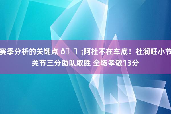 赛季分析的关键点 🗡阿杜不在车底！杜润旺小节关节三分助队取胜 全场孝敬13分