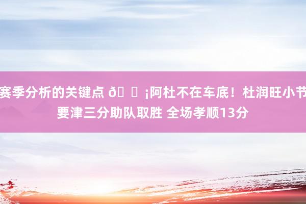 赛季分析的关键点 🗡阿杜不在车底！杜润旺小节要津三分助队取胜 全场孝顺13分