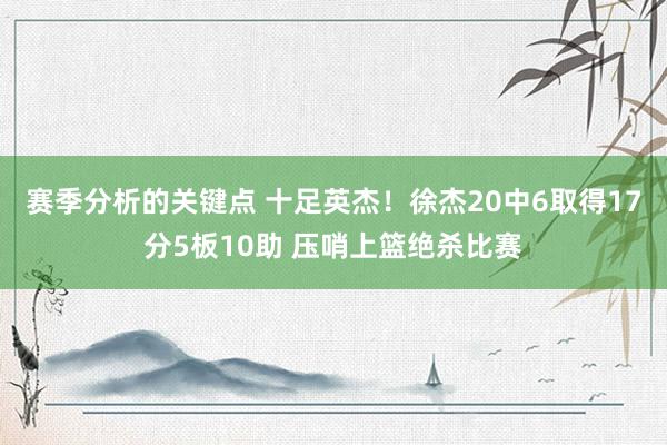 赛季分析的关键点 十足英杰！徐杰20中6取得17分5板10助 压哨上篮绝杀比赛