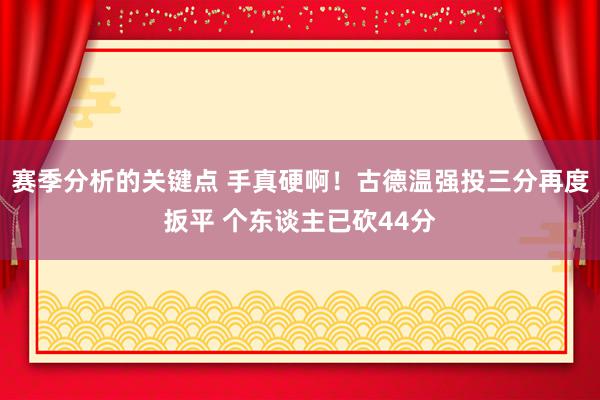 赛季分析的关键点 手真硬啊！古德温强投三分再度扳平 个东谈主已砍44分