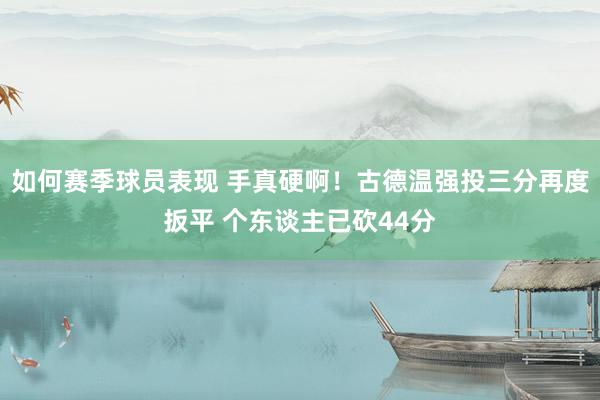 如何赛季球员表现 手真硬啊！古德温强投三分再度扳平 个东谈主已砍44分