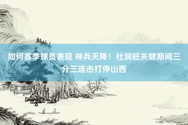 如何赛季球员表现 神兵天降！杜润旺关键期间三分三连击打停山西