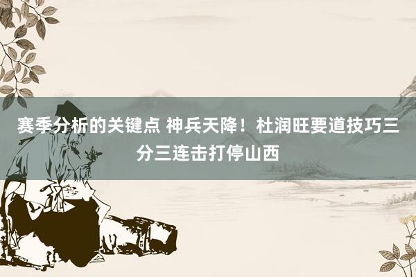 赛季分析的关键点 神兵天降！杜润旺要道技巧三分三连击打停山西