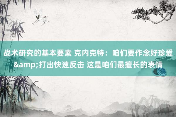 战术研究的基本要素 克内克特：咱们要作念好珍爱&打出快速反击 这是咱们最擅长的表情