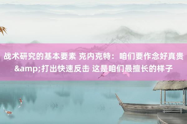 战术研究的基本要素 克内克特：咱们要作念好真贵&打出快速反击 这是咱们最擅长的样子