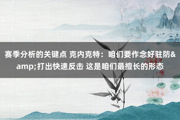 赛季分析的关键点 克内克特：咱们要作念好驻防&打出快速反击 这是咱们最擅长的形态