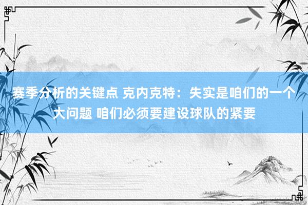 赛季分析的关键点 克内克特：失实是咱们的一个大问题 咱们必须要建设球队的紧要