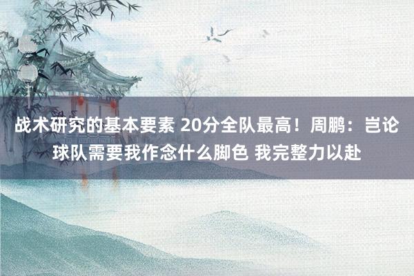 战术研究的基本要素 20分全队最高！周鹏：岂论球队需要我作念什么脚色 我完整力以赴