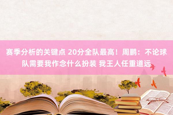 赛季分析的关键点 20分全队最高！周鹏：不论球队需要我作念什么扮装 我王人任重道远