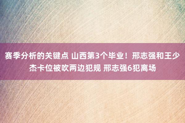 赛季分析的关键点 山西第3个毕业！邢志强和王少杰卡位被吹两边犯规 邢志强6犯离场