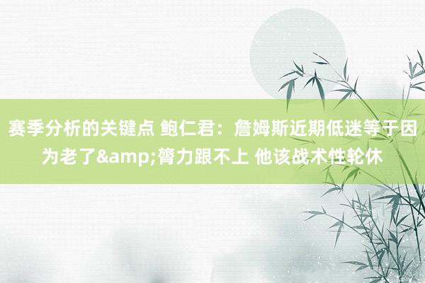 赛季分析的关键点 鲍仁君：詹姆斯近期低迷等于因为老了&膂力跟不上 他该战术性轮休