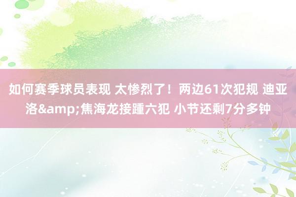 如何赛季球员表现 太惨烈了！两边61次犯规 迪亚洛&焦海龙接踵六犯 小节还剩7分多钟