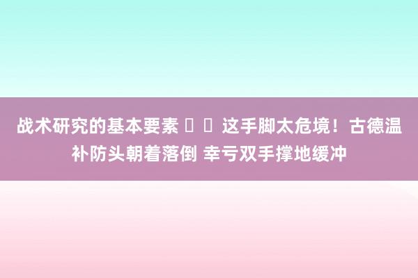 战术研究的基本要素 ⚠️这手脚太危境！古德温补防头朝着落倒 幸亏双手撑地缓冲